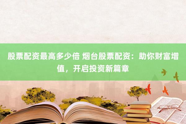 股票配资最高多少倍 烟台股票配资：助你财富增值，开启投资新篇章