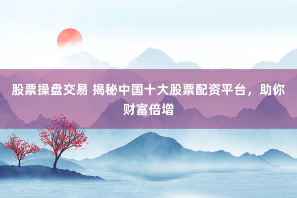 股票操盘交易 揭秘中国十大股票配资平台，助你财富倍增