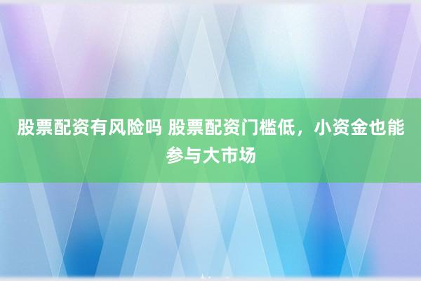 股票配资有风险吗 股票配资门槛低，小资金也能参与大市场