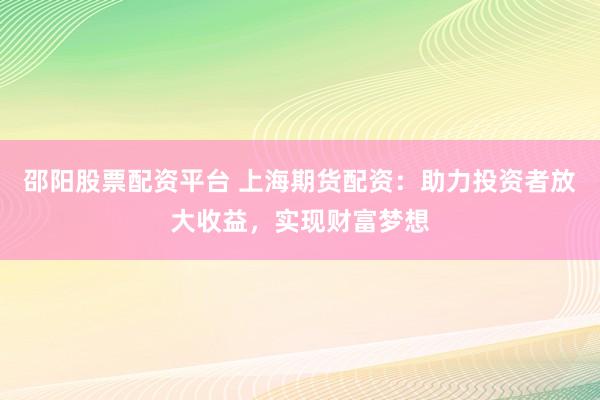 邵阳股票配资平台 上海期货配资：助力投资者放大收益，实现财富梦想