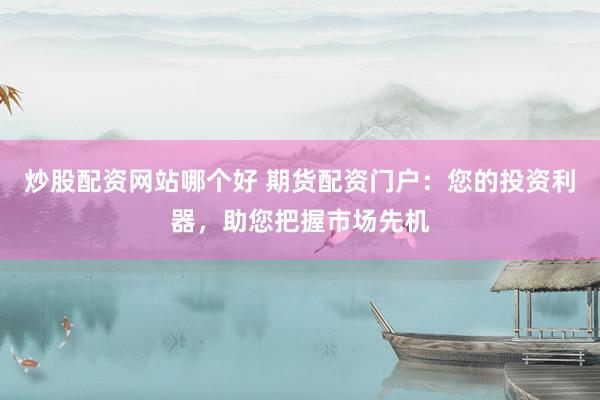 炒股配资网站哪个好 期货配资门户：您的投资利器，助您把握市场先机