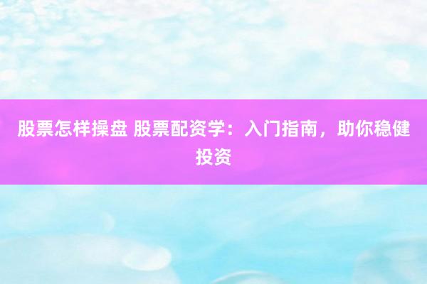 股票怎样操盘 股票配资学：入门指南，助你稳健投资