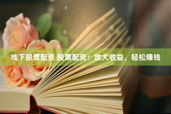 线下股票配资 股票配资：放大收益，轻松赚钱