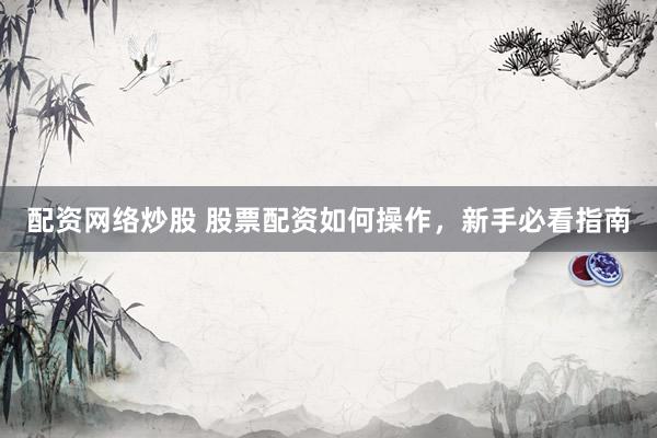 配资网络炒股 股票配资如何操作，新手必看指南