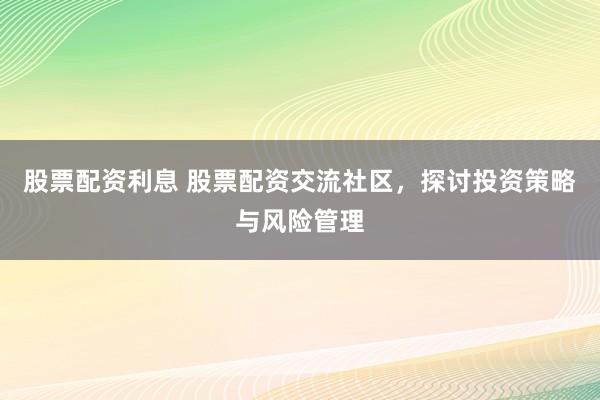 股票配资利息 股票配资交流社区，探讨投资策略与风险管理