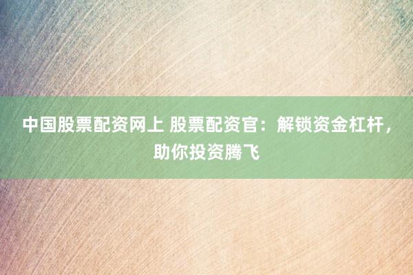 中国股票配资网上 股票配资官：解锁资金杠杆，助你投资腾飞