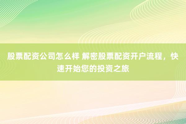 股票配资公司怎么样 解密股票配资开户流程，快速开始您的投资之旅