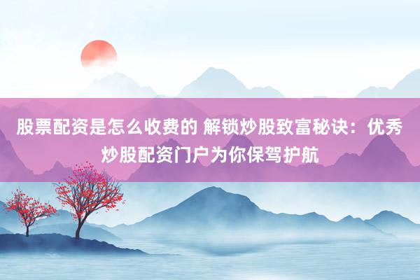 股票配资是怎么收费的 解锁炒股致富秘诀：优秀炒股配资门户为你保驾护航