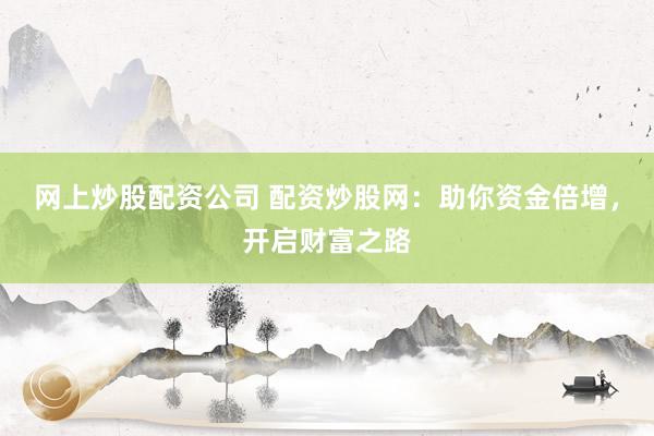 网上炒股配资公司 配资炒股网：助你资金倍增，开启财富之路
