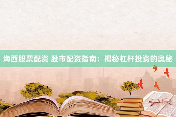 海西股票配资 股市配资指南：揭秘杠杆投资的奥秘