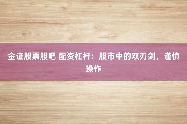 金证股票股吧 配资杠杆：股市中的双刃剑，谨慎操作