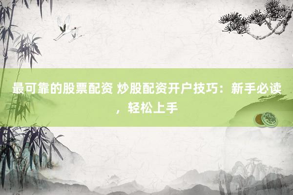 最可靠的股票配资 炒股配资开户技巧：新手必读，轻松上手