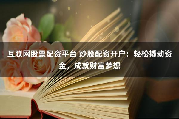 互联网股票配资平台 炒股配资开户：轻松撬动资金，成就财富梦想