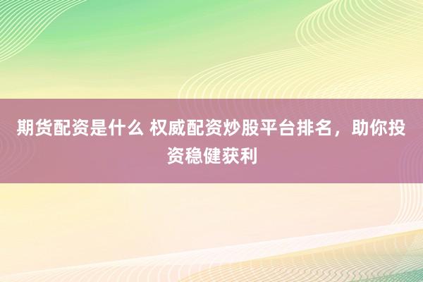 期货配资是什么 权威配资炒股平台排名，助你投资稳健获利