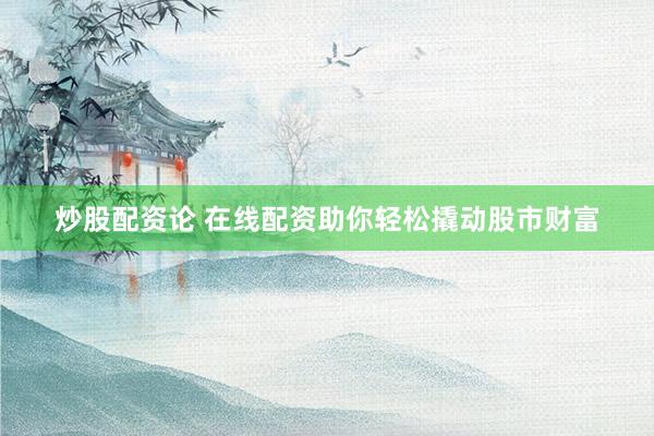 炒股配资论 在线配资助你轻松撬动股市财富