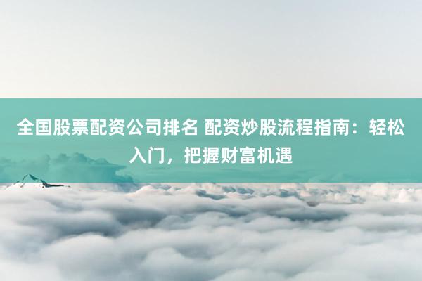 全国股票配资公司排名 配资炒股流程指南：轻松入门，把握财富机遇