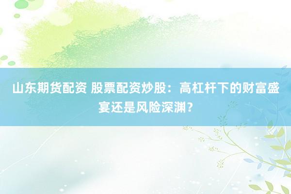 山东期货配资 股票配资炒股：高杠杆下的财富盛宴还是风险深渊？