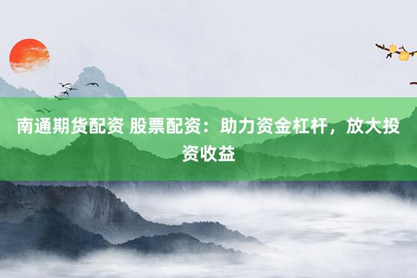 南通期货配资 股票配资：助力资金杠杆，放大投资收益