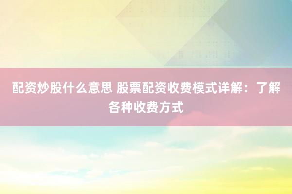 配资炒股什么意思 股票配资收费模式详解：了解各种收费方式