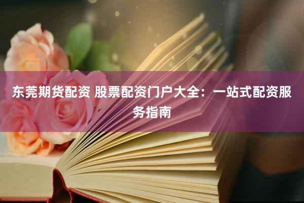 东莞期货配资 股票配资门户大全：一站式配资服务指南