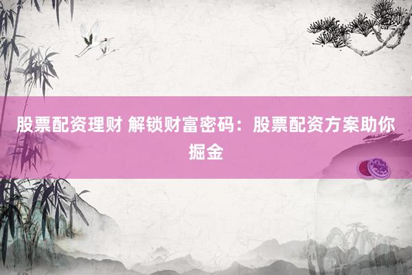 股票配资理财 解锁财富密码：股票配资方案助你掘金