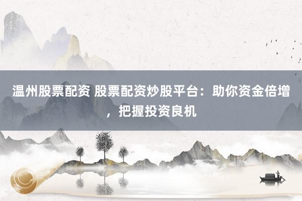 温州股票配资 股票配资炒股平台：助你资金倍增，把握投资良机